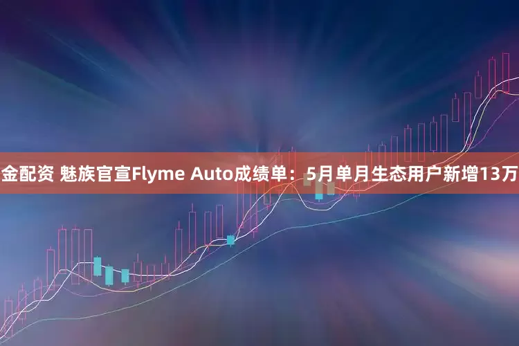 金配资 魅族官宣Flyme Auto成绩单：5月单月生态用户新增13万