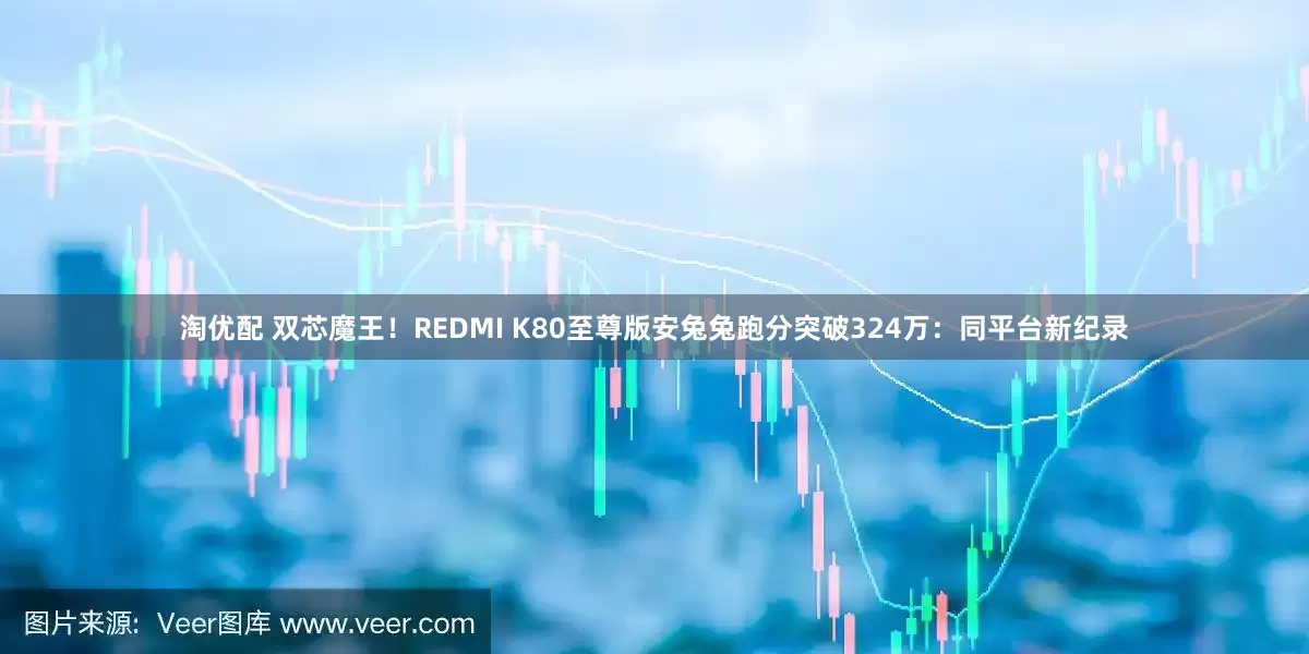 淘优配 双芯魔王！REDMI K80至尊版安兔兔跑分突破324万：同平台新纪录