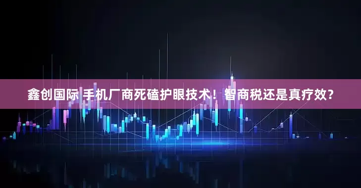 鑫创国际 手机厂商死磕护眼技术！智商税还是真疗效？
