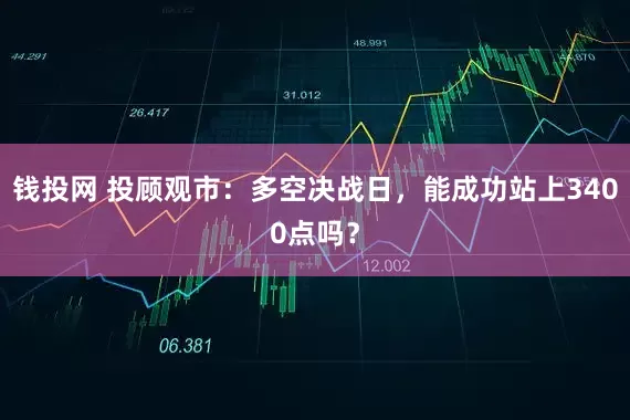 钱投网 投顾观市：多空决战日，能成功站上3400点吗？