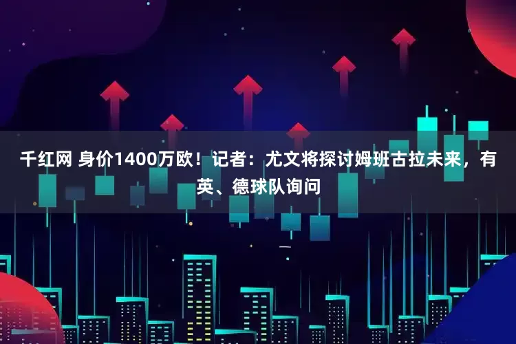 千红网 身价1400万欧！记者：尤文将探讨姆班古拉未来，有英、德球队询问