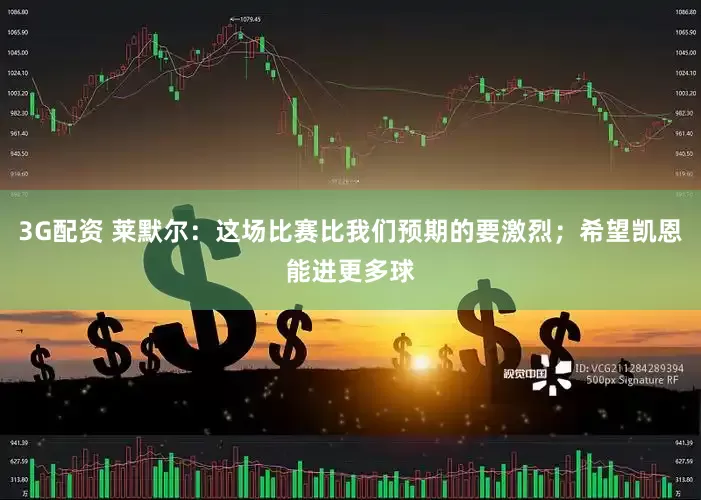 3G配资 莱默尔：这场比赛比我们预期的要激烈；希望凯恩能进更多球