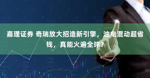 嘉理证券 奇瑞放大招造新引擎，油电混动超省钱，真能火遍全球？