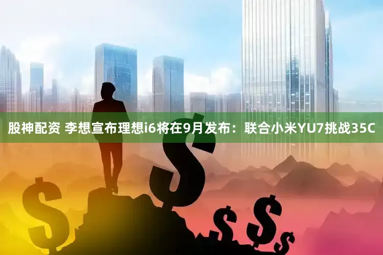 股神配资 李想宣布理想i6将在9月发布：联合小米YU7挑战35C