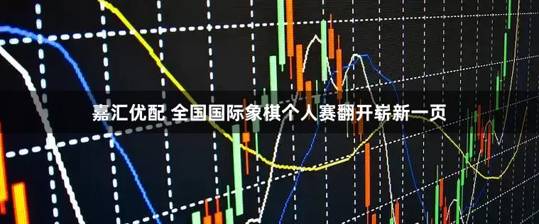 嘉汇优配 全国国际象棋个人赛翻开崭新一页