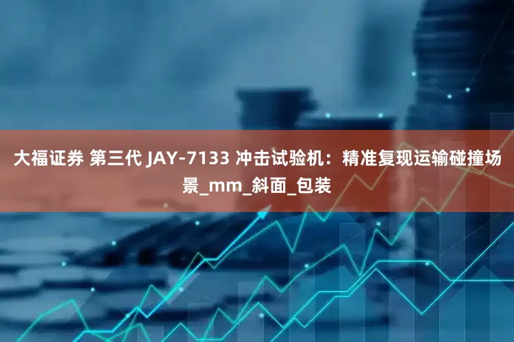 大福证券 第三代 JAY-7133 冲击试验机：精准复现运输碰撞场景_mm_斜面_包装