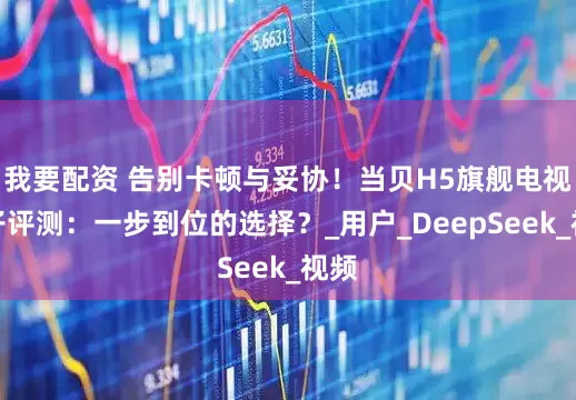 我要配资 告别卡顿与妥协！当贝H5旗舰电视盒子评测：一步到位的选择？_用户_DeepSeek_视频
