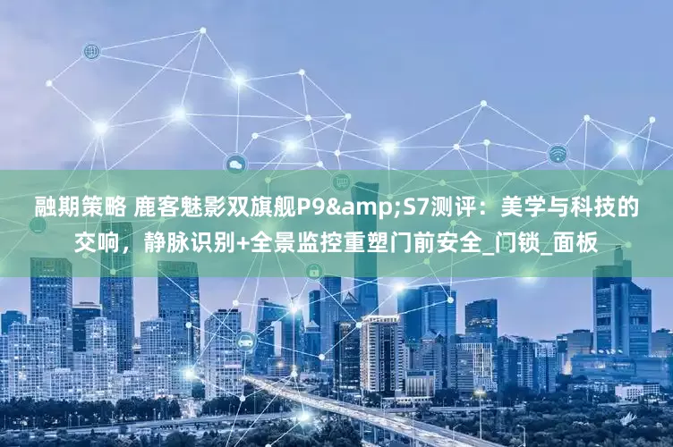 融期策略 鹿客魅影双旗舰P9&S7测评：美学与科技的交响，静脉识别+全景监控重塑门前安全_门锁_面板