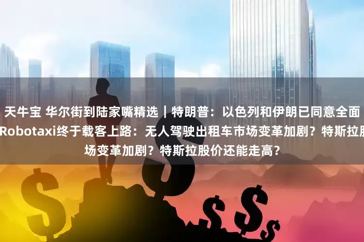 天牛宝 华尔街到陆家嘴精选｜特朗普：以色列和伊朗已同意全面停火；特斯拉Robotaxi终于载客上路：无人驾驶出租车市场变革加剧？特斯拉股价还能走高？