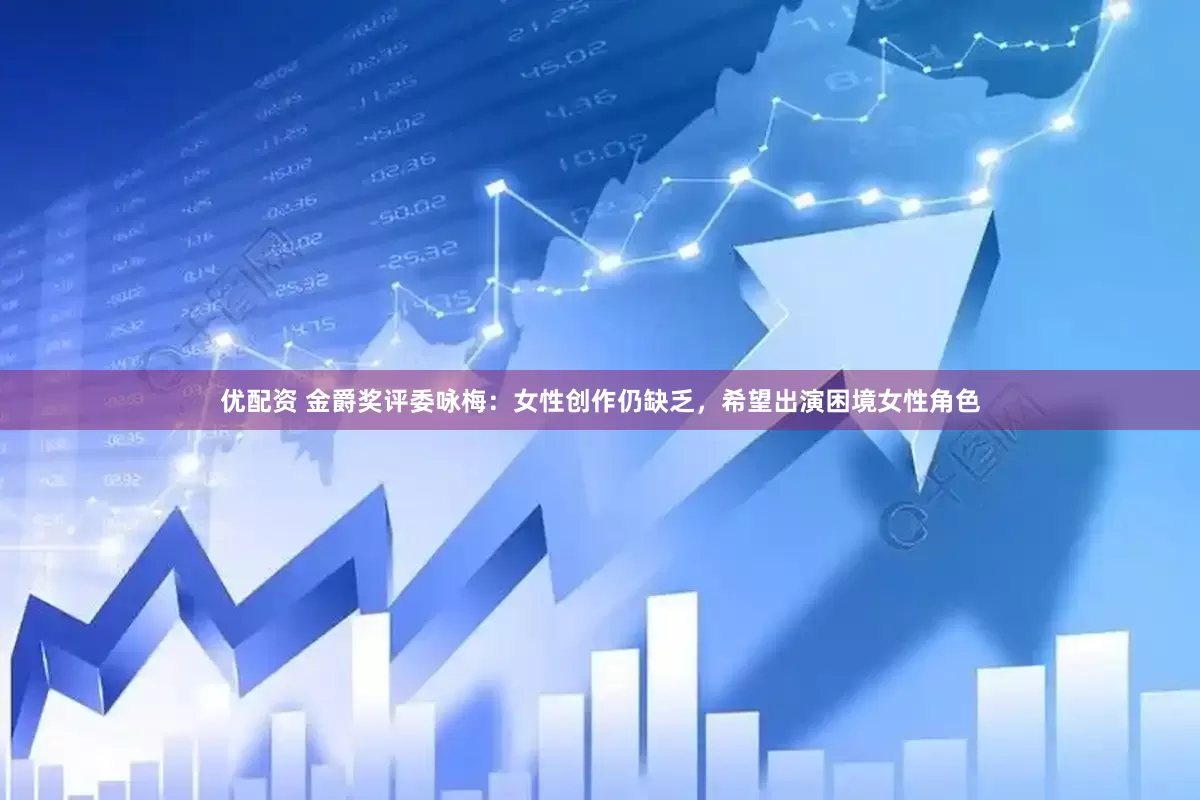 优配资 金爵奖评委咏梅：女性创作仍缺乏，希望出演困境女性角色