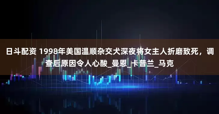 日斗配资 1998年美国温顺杂交犬深夜将女主人折磨致死，调查后原因令人心酸_曼恩_卡普兰_马克
