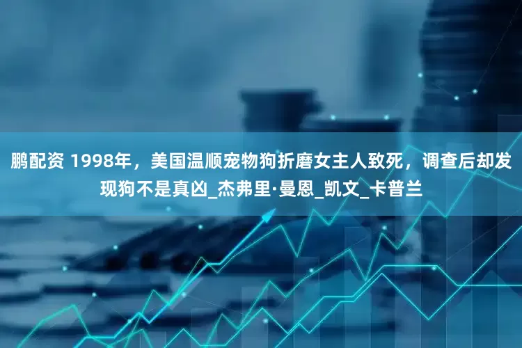 鹏配资 1998年，美国温顺宠物狗折磨女主人致死，调查后却发现狗不是真凶_杰弗里·曼恩_凯文_卡普兰
