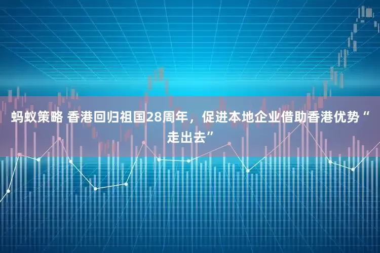 蚂蚁策略 香港回归祖国28周年，促进本地企业借助香港优势“走出去”