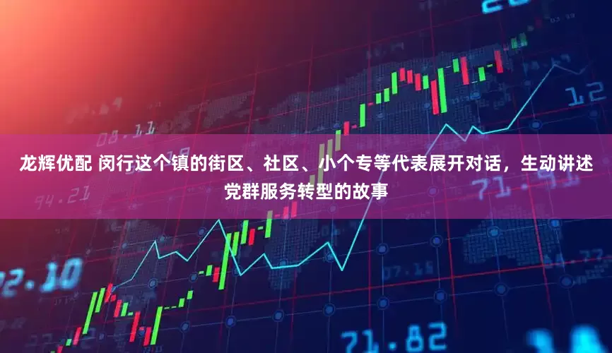 龙辉优配 闵行这个镇的街区、社区、小个专等代表展开对话，生动讲述党群服务转型的故事