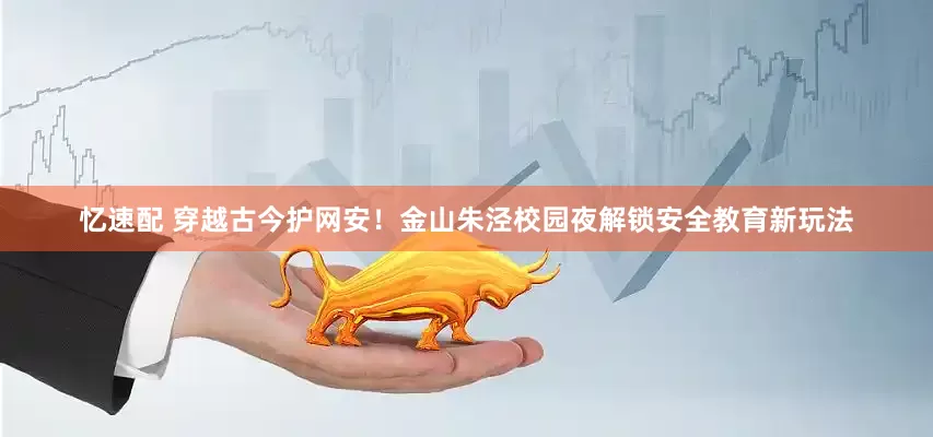 忆速配 穿越古今护网安！金山朱泾校园夜解锁安全教育新玩法