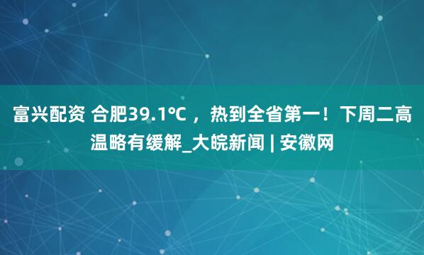 富兴配资 合肥39.1℃ ，热到全省第一！下周二高温略有缓解_大皖新闻 | 安徽网