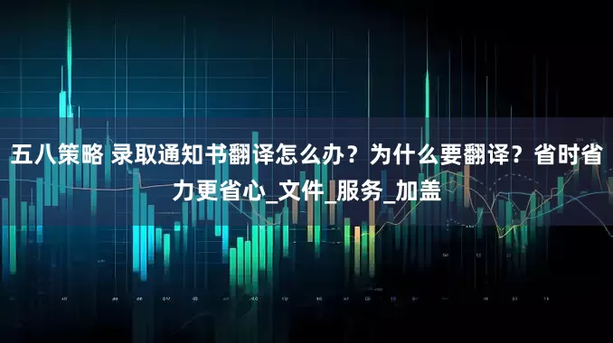 五八策略 录取通知书翻译怎么办？为什么要翻译？省时省力更省心_文件_服务_加盖