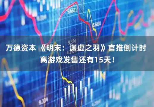 万德资本 《明末：渊虚之羽》官推倒计时 离游戏发售还有15天！