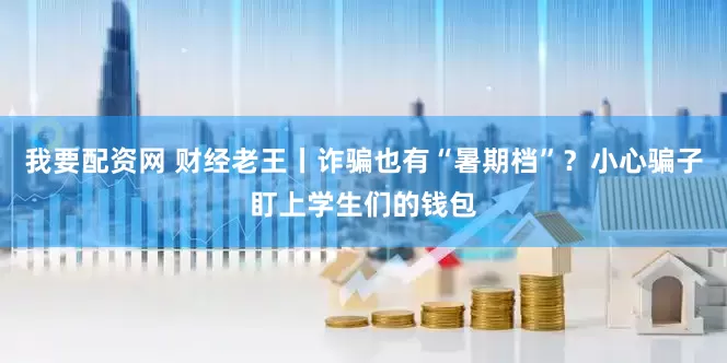 我要配资网 财经老王丨诈骗也有“暑期档”？小心骗子盯上学生们的钱包