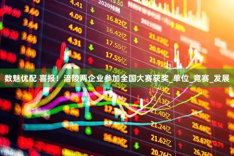 数魅优配 喜报！涪陵两企业参加全国大赛获奖_单位_竞赛_发展