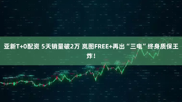亚新T+0配资 5天销量破2万 岚图FREE+再出“三电”终身质保王炸！