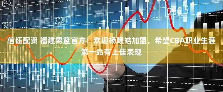信钰配资 福建男篮官方：欢迎杨曦皓加盟，希望CBA职业生涯第一站有上佳表现