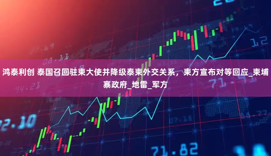 鸿泰利创 泰国召回驻柬大使并降级泰柬外交关系，柬方宣布对等回应_柬埔寨政府_地雷_军方