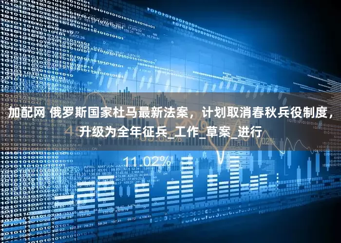 加配网 俄罗斯国家杜马最新法案，计划取消春秋兵役制度，升级为全年征兵_工作_草案_进行
