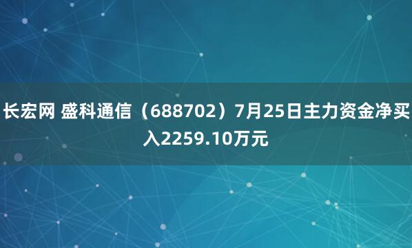 长宏网 盛科通信（688702）7月25日主力资金净买入2259.10万元
