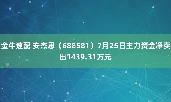 金牛速配 安杰思（688581）7月25日主力资金净卖出1439.31万元