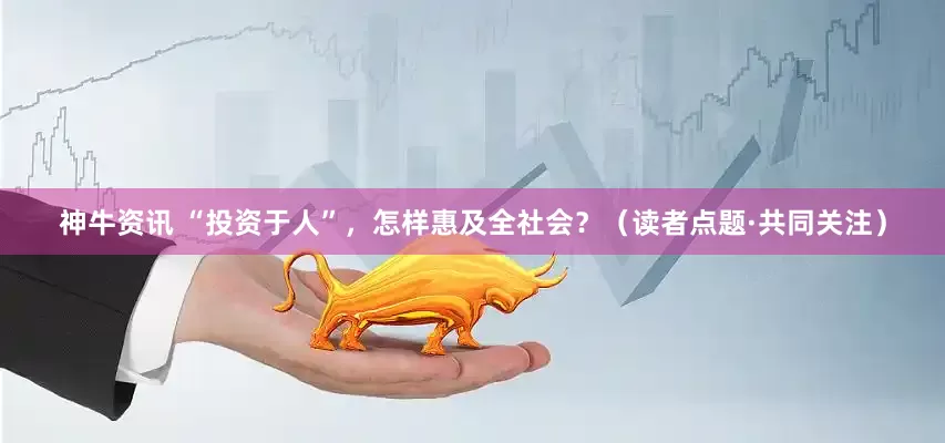 神牛资讯 “投资于人”，怎样惠及全社会？（读者点题·共同关注）