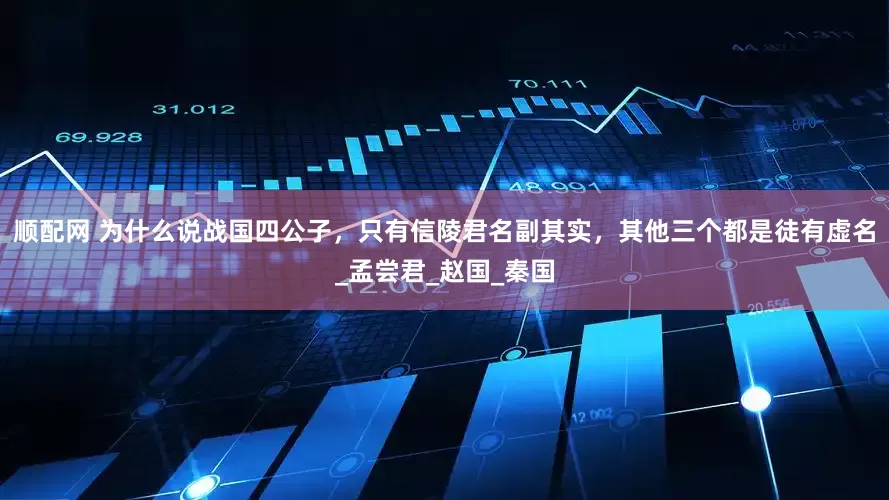 顺配网 为什么说战国四公子，只有信陵君名副其实，其他三个都是徒有虚名_孟尝君_赵国_秦国