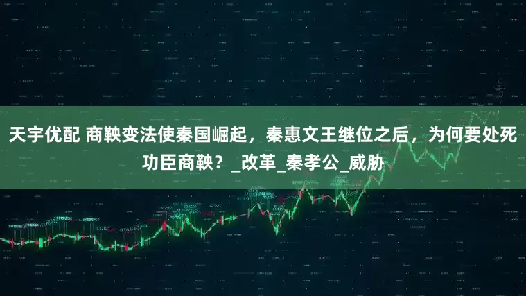 天宇优配 商鞅变法使秦国崛起，秦惠文王继位之后，为何要处死功臣商鞅？_改革_秦孝公_威胁