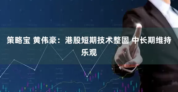 策略宝 黄伟豪：港股短期技术整固 中长期维持乐观