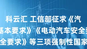 科云汇 工信部征求《汽车转向系 基本要求》《电动汽车安全要求》等三项强制性国家标准的意见