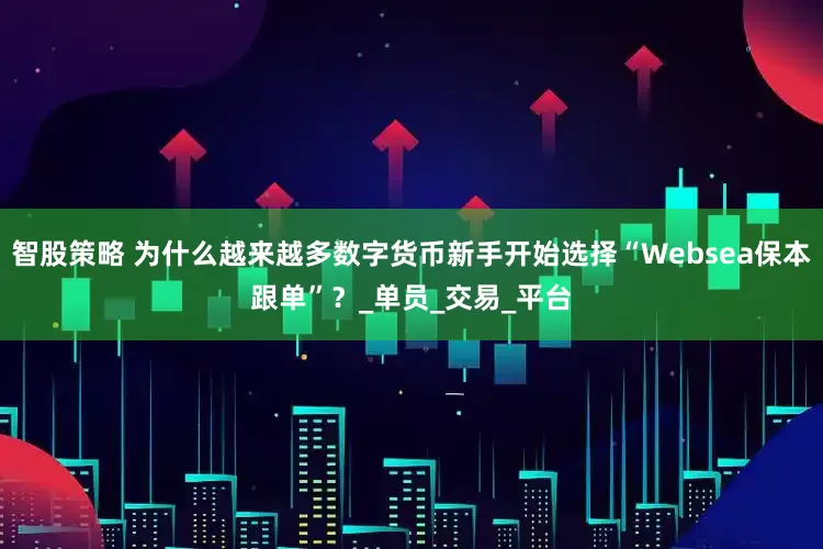 智股策略 为什么越来越多数字货币新手开始选择“Websea保本跟单”？_单员_交易_平台