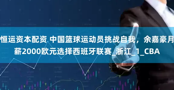 恒运资本配资 中国篮球运动员挑战自我，余嘉豪月薪2000欧元选择西班牙联赛_浙江_1_CBA