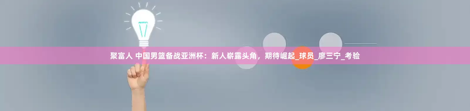 聚富人 中国男篮备战亚洲杯：新人崭露头角，期待崛起_球员_廖三宁_考验