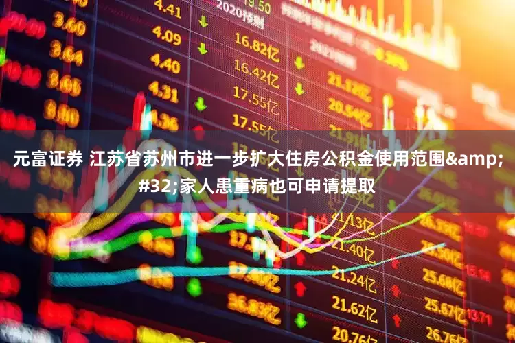 元富证券 江苏省苏州市进一步扩大住房公积金使用范围&#32;家人患重病也可申请提取