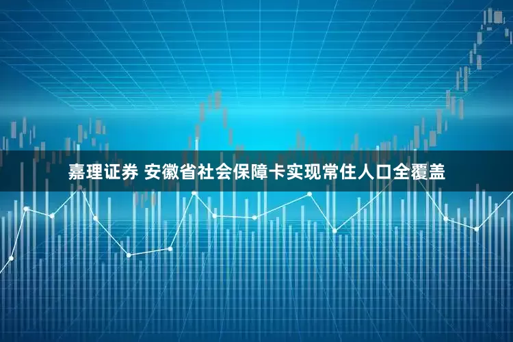 嘉理证券 安徽省社会保障卡实现常住人口全覆盖