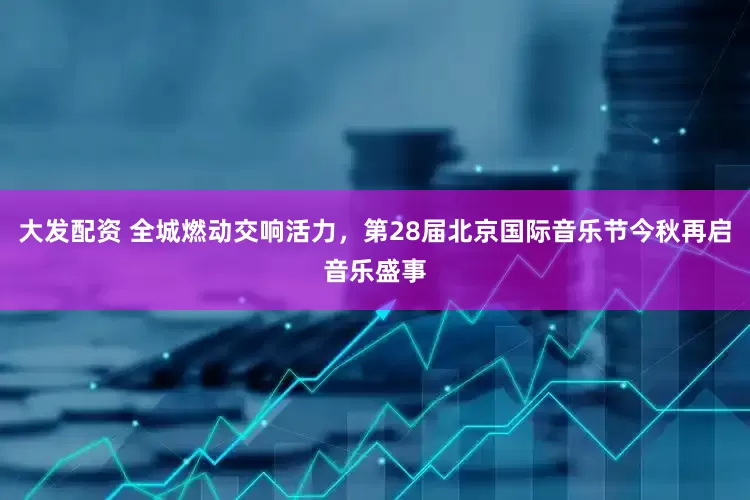 大发配资 全城燃动交响活力，第28届北京国际音乐节今秋再启音乐盛事