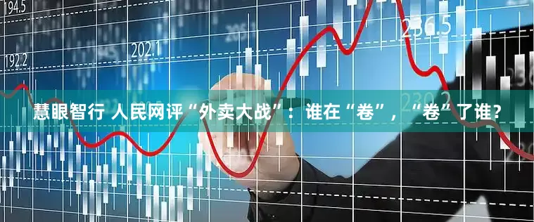 慧眼智行 人民网评“外卖大战”：谁在“卷”，“卷”了谁？