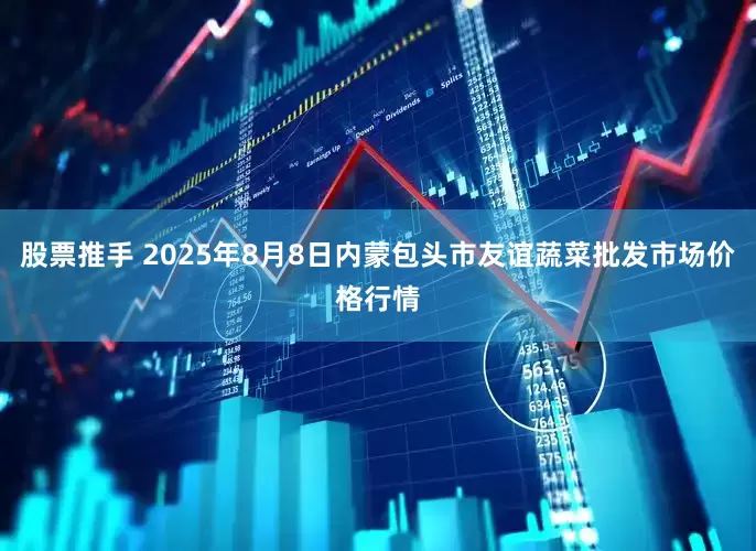 股票推手 2025年8月8日内蒙包头市友谊蔬菜批发市场价格行情