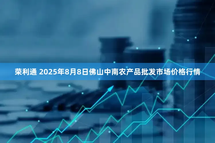 荣利通 2025年8月8日佛山中南农产品批发市场价格行情