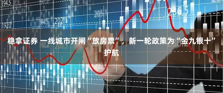 稳拿证券 一线城市开闸“放房票”，新一轮政策为“金九银十”护航