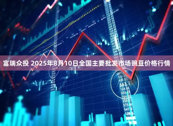 富瑞众投 2025年8月10日全国主要批发市场豌豆价格行情