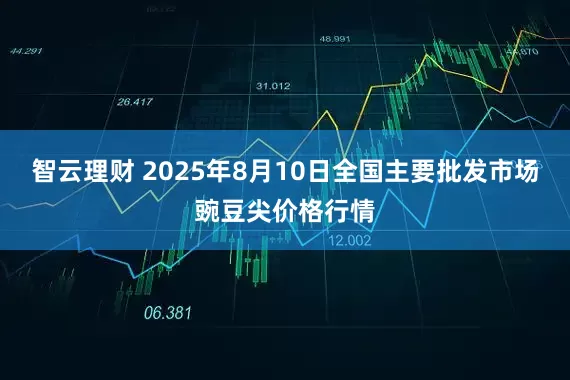 智云理财 2025年8月10日全国主要批发市场豌豆尖价格行情