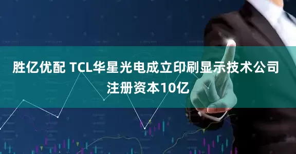 胜亿优配 TCL华星光电成立印刷显示技术公司 注册资本10亿