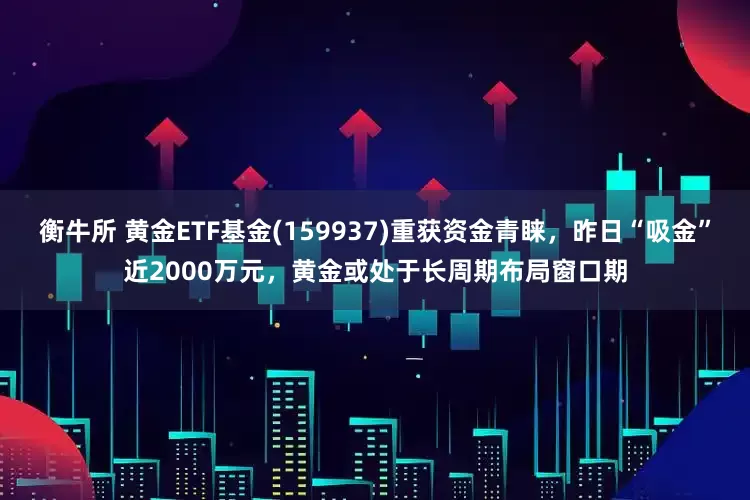 衡牛所 黄金ETF基金(159937)重获资金青睐，昨日“吸金”近2000万元，黄金或处于长周期布局窗口期