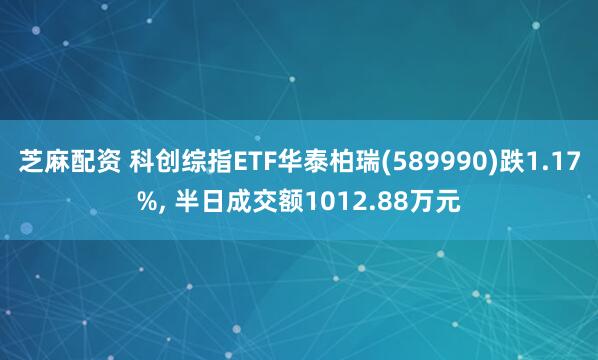 芝麻配资 科创综指ETF华泰柏瑞(589990)跌1.17%, 半日成交额1012.88万元